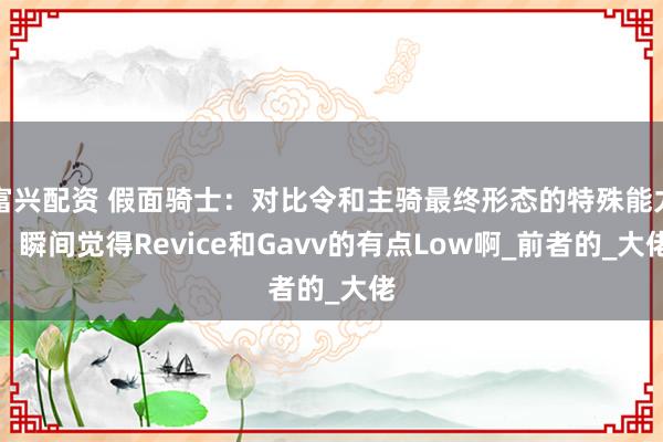 富兴配资 假面骑士：对比令和主骑最终形态的特殊能力，瞬间觉得Revice和Gavv的有点Low啊_前者的_大佬