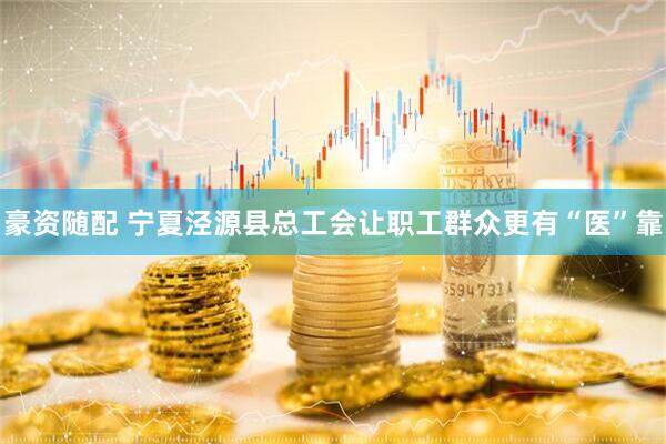 豪资随配 宁夏泾源县总工会让职工群众更有“医”靠