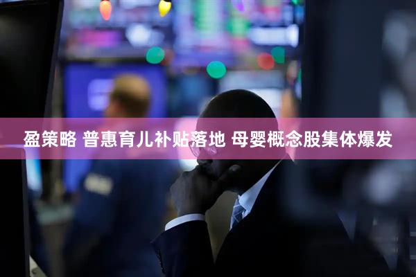 盈策略 普惠育儿补贴落地 母婴概念股集体爆发