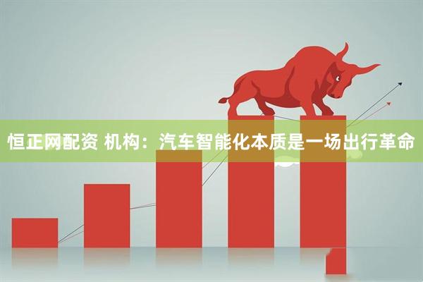 恒正网配资 机构：汽车智能化本质是一场出行革命