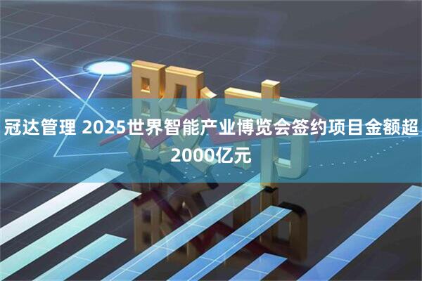 冠达管理 2025世界智能产业博览会签约项目金额超2000亿元