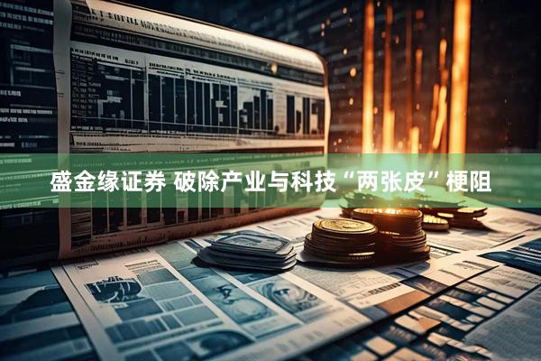 盛金缘证券 破除产业与科技“两张皮”梗阻