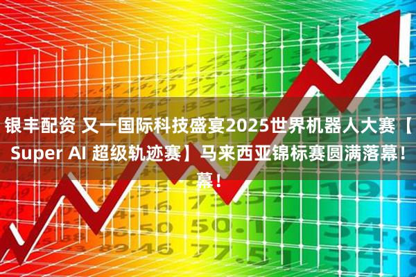 银丰配资 又一国际科技盛宴2025世界机器人大赛【Super AI 超级轨迹赛】马来西亚锦标赛圆满落幕！