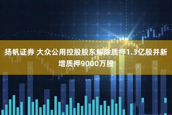 扬帆证券 大众公用控股股东解除质押1.3亿股并新增质押9000万股