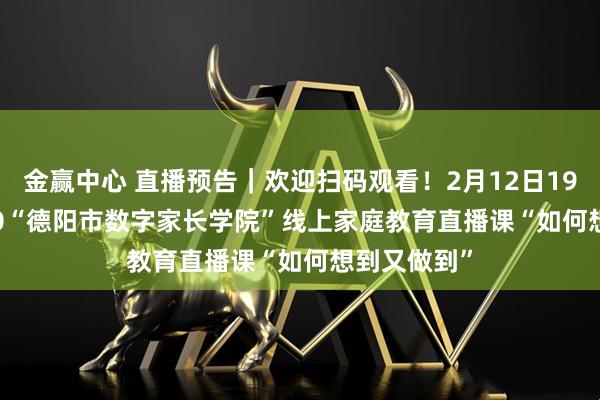 金赢中心 直播预告｜欢迎扫码观看！2月12日19:00—19:30“德阳市数字家长学院”线上家庭教育直播课“如何想到又做到”