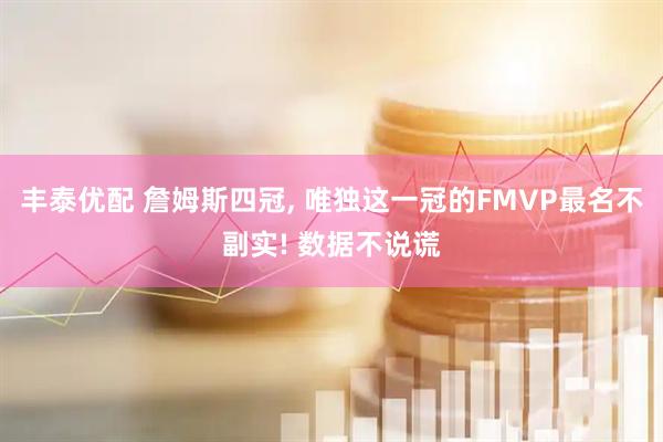 丰泰优配 詹姆斯四冠, 唯独这一冠的FMVP最名不副实! 数据不说谎